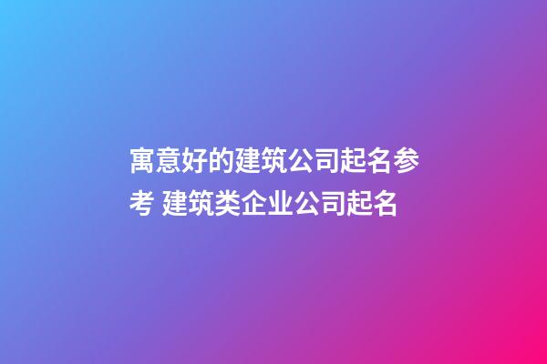 寓意好的建筑公司起名参考 建筑类企业公司起名-第1张-公司起名-玄机派